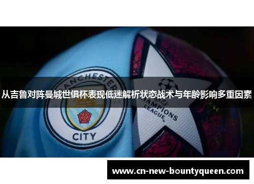 从吉鲁对阵曼城世俱杯表现低迷解析状态战术与年龄影响多重因素