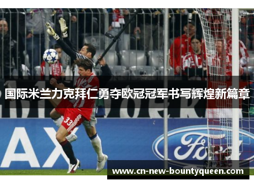 国际米兰力克拜仁勇夺欧冠冠军书写辉煌新篇章