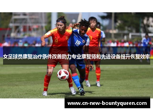 女足球员康复治疗条件改善助力专业康复师和先进设备提升恢复效率