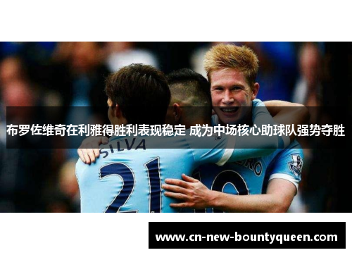 布罗佐维奇在利雅得胜利表现稳定 成为中场核心助球队强势夺胜