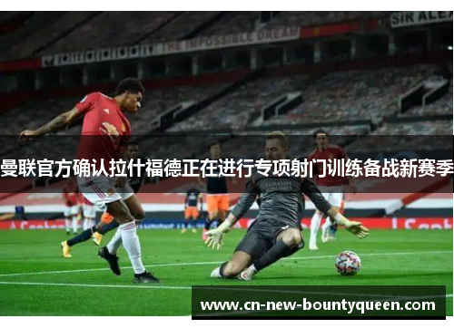 曼联官方确认拉什福德正在进行专项射门训练备战新赛季