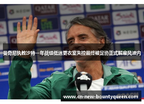 曼奇尼执教沙特一年战绩低迷更衣室失控最终被足协正式解雇风波内