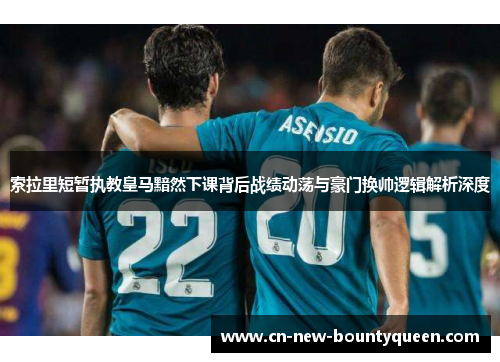 索拉里短暂执教皇马黯然下课背后战绩动荡与豪门换帅逻辑解析深度