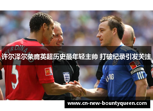 许尔泽尔荣膺英超历史最年轻主帅 打破纪录引发关注