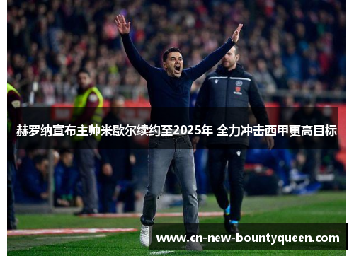 赫罗纳宣布主帅米歇尔续约至2025年 全力冲击西甲更高目标