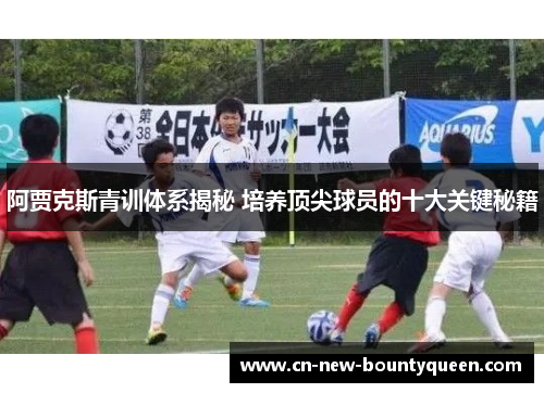 阿贾克斯青训体系揭秘 培养顶尖球员的十大关键秘籍