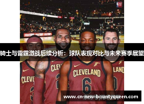 骑士与雷霆激战后续分析：球队表现对比与未来赛季展望