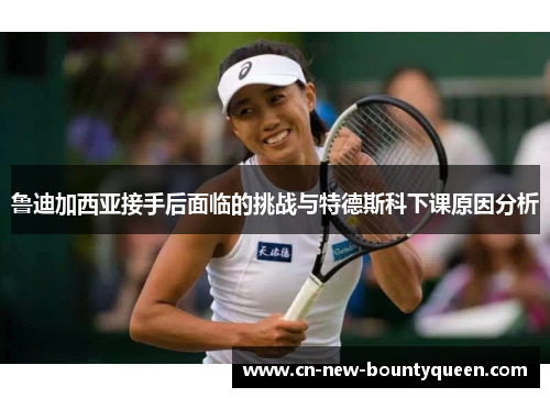 鲁迪加西亚接手后面临的挑战与特德斯科下课原因分析 鲁迪加西亚接手后面临的挑战与特德斯科下课原因分析