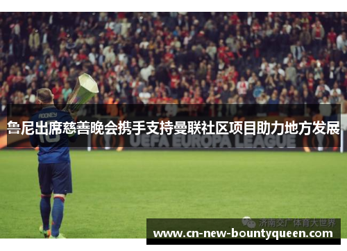 鲁尼出席慈善晚会携手支持曼联社区项目助力地方发展