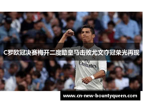 C罗欧冠决赛梅开二度助皇马击败尤文夺冠荣光再现