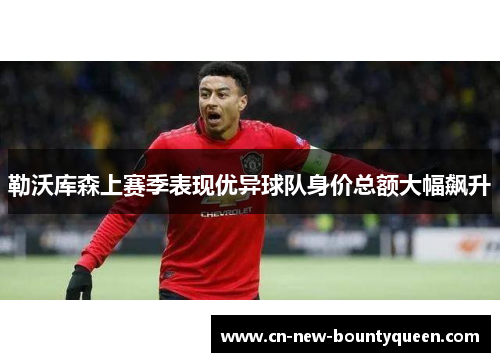 勒沃库森上赛季表现优异球队身价总额大幅飙升 勒沃库森上赛季表现优异球队身价总额大幅飙升