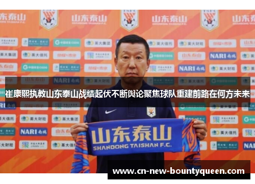 崔康熙执教山东泰山战绩起伏不断舆论聚焦球队重建前路在何方未来 崔康熙执教山东泰山战绩起伏不断舆论聚焦球队重建前路在何方未来