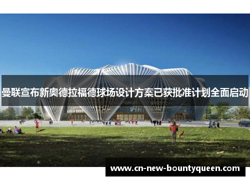 曼联宣布新奥德拉福德球场设计方案已获批准计划全面启动