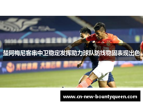 楚阿梅尼客串中卫稳定发挥助力球队防线稳固表现出色 楚阿梅尼客串中卫稳定发挥助力球队防线稳固表现出色