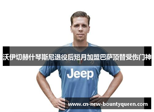 沃伊切赫什琴斯尼退役后短月加盟巴萨顶替受伤门神 沃伊切赫什琴斯尼退役后短月加盟巴萨顶替受伤门神