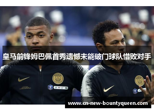 皇马前锋姆巴佩首秀遗憾未能破门球队惜败对手 皇马前锋姆巴佩首秀遗憾未能破门球队惜败对手