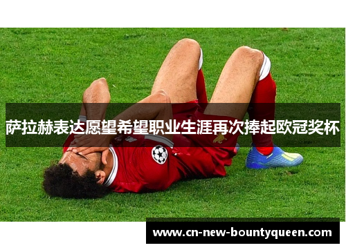 萨拉赫表达愿望希望职业生涯再次捧起欧冠奖杯
