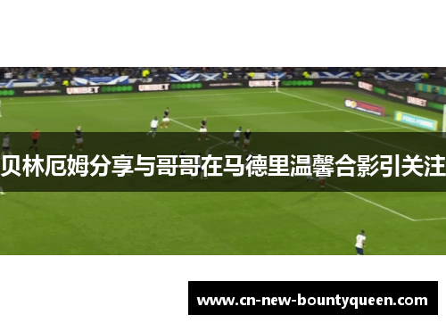 贝林厄姆分享与哥哥在马德里温馨合影引关注 贝林厄姆分享与哥哥在马德里温馨合影引关注