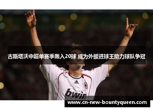 古斯塔沃中超单赛季轰入20球 成为外援进球王助力球队争冠 古斯塔沃中超单赛季轰入20球 成为外援进球王助力球队争冠