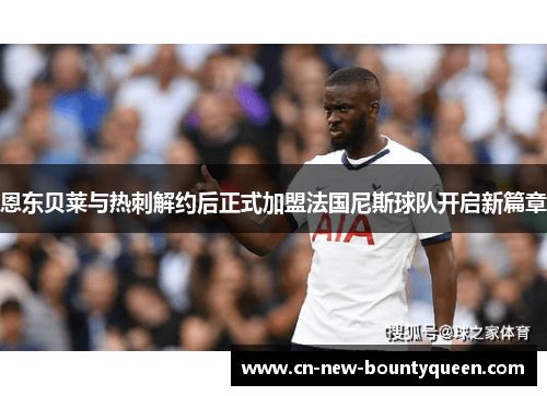 恩东贝莱与热刺解约后正式加盟法国尼斯球队开启新篇章