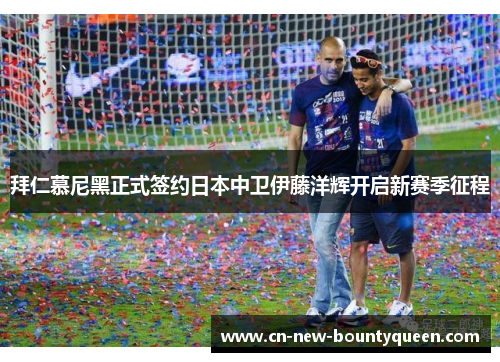 拜仁慕尼黑正式签约日本中卫伊藤洋辉开启新赛季征程 拜仁慕尼黑正式签约日本中卫伊藤洋辉开启新赛季征程