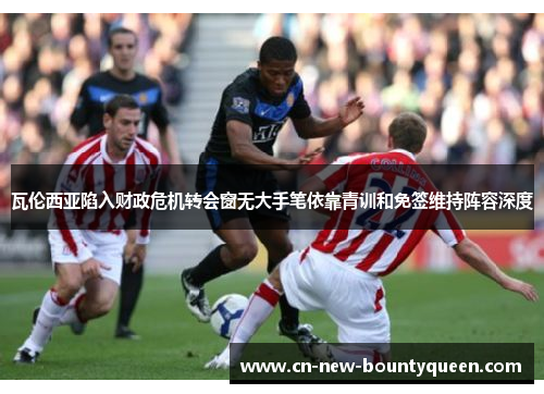 瓦伦西亚陷入财政危机转会窗无大手笔依靠青训和免签维持阵容深度